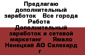 Предлагаю дополнительный заработок - Все города Работа » Дополнительный заработок и сетевой маркетинг   . Ямало-Ненецкий АО,Салехард г.